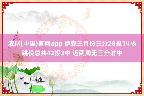 滚球(中国)官网app 伊森三月份三分28投1中&跳投总共42投3中 近两周无三分射中
