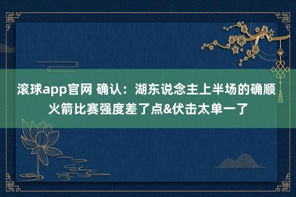 滚球app官网 确认：湖东说念主上半场的确顺 火箭比赛强度差了点&伏击太单一了