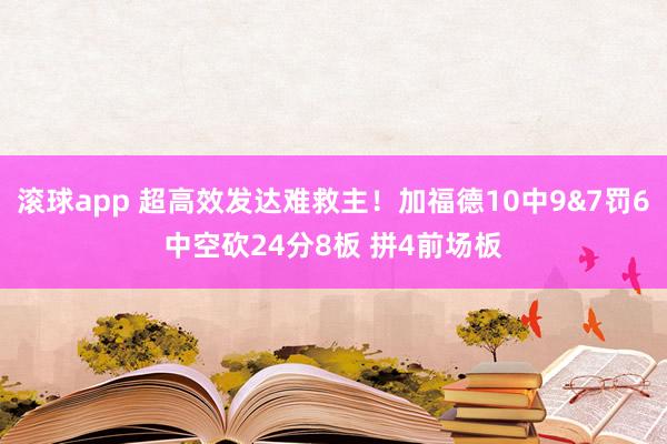 滚球app 超高效发达难救主！加福德10中9&7罚6中空砍24分8板 拼4前场板