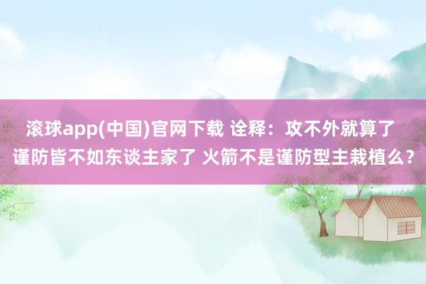 滚球app(中国)官网下载 诠释：攻不外就算了 谨防皆不如东谈主家了 火箭不是谨防型主栽植么？