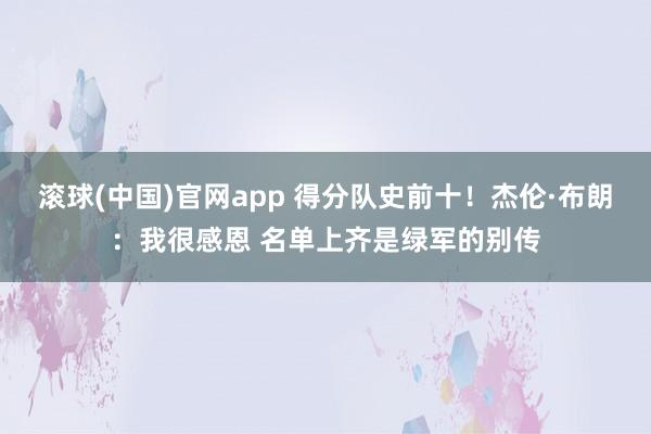滚球(中国)官网app 得分队史前十！杰伦·布朗：我很感恩 名单上齐是绿军的别传
