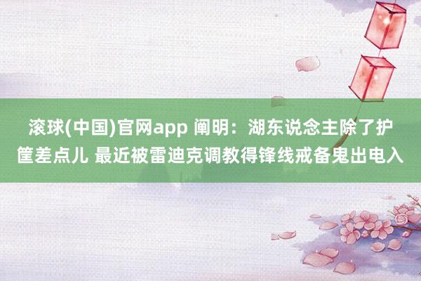 滚球(中国)官网app 阐明：湖东说念主除了护筐差点儿 最近被雷迪克调教得锋线戒备鬼出电入