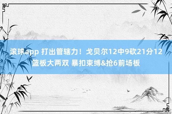 滚球app 打出管辖力！戈贝尔12中9砍21分12篮板大两双 暴扣束缚&抢6前场板