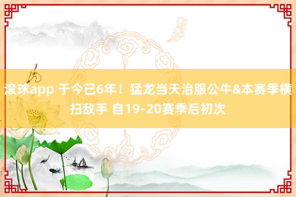 滚球app 于今已6年！猛龙当天治服公牛&本赛季横扫敌手 自19-20赛季后初次