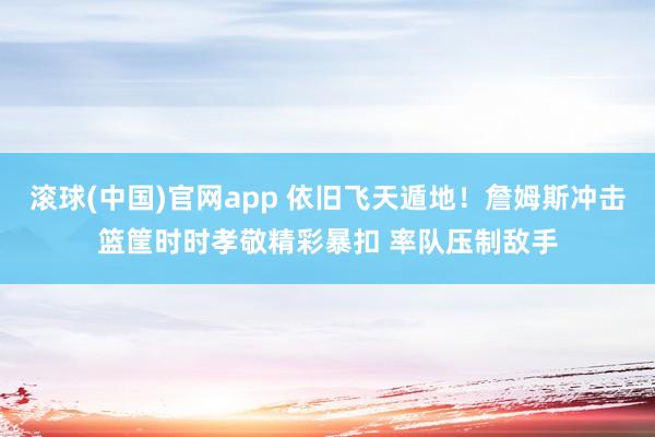 滚球(中国)官网app 依旧飞天遁地！詹姆斯冲击篮筐时时孝敬精彩暴扣 率队压制敌手
