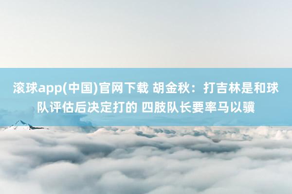 滚球app(中国)官网下载 胡金秋：打吉林是和球队评估后决定打的 四肢队长要率马以骥
