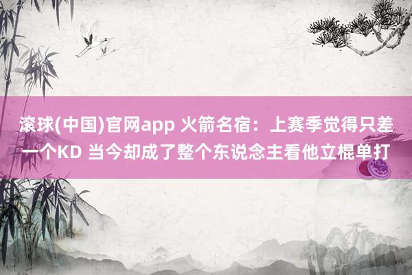 滚球(中国)官网app 火箭名宿：上赛季觉得只差一个KD 当今却成了整个东说念主看他立棍单打