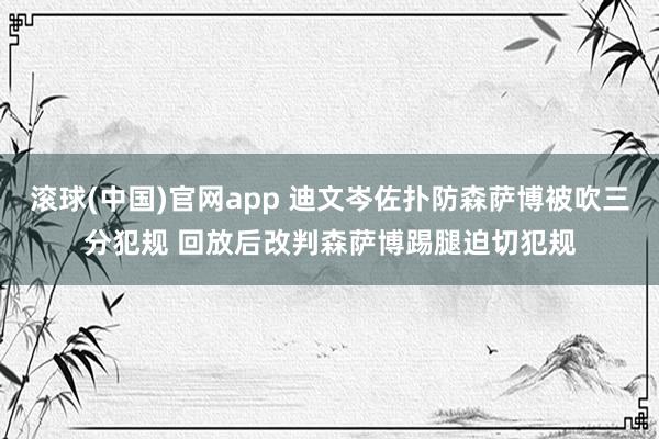 滚球(中国)官网app 迪文岑佐扑防森萨博被吹三分犯规 回放后改判森萨博踢腿迫切犯规