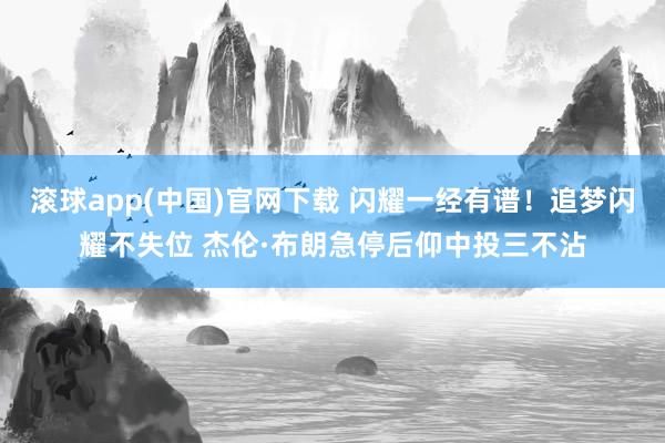 滚球app(中国)官网下载 闪耀一经有谱！追梦闪耀不失位 杰伦·布朗急停后仰中投三不沾