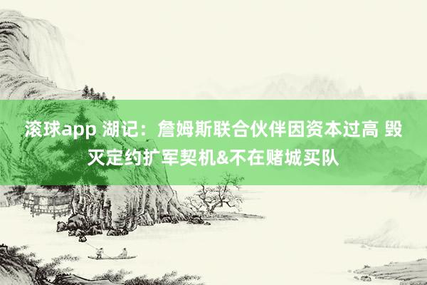 滚球app 湖记：詹姆斯联合伙伴因资本过高 毁灭定约扩军契机&不在赌城买队