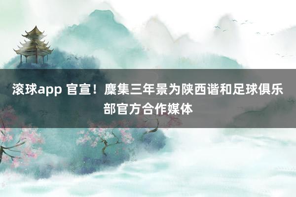 滚球app 官宣！麇集三年景为陕西谐和足球俱乐部官方合作媒体