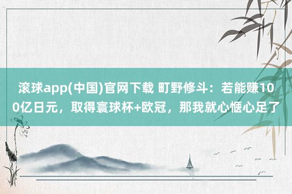 滚球app(中国)官网下载 町野修斗：若能赚100亿日元，取得寰球杯+欧冠，那我就心惬心足了