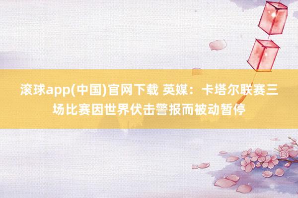 滚球app(中国)官网下载 英媒：卡塔尔联赛三场比赛因世界伏击警报而被动暂停