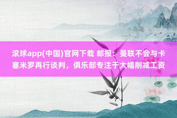 滚球app(中国)官网下载 邮报：曼联不会与卡塞米罗再行谈判，俱乐部专注于大幅削减工资