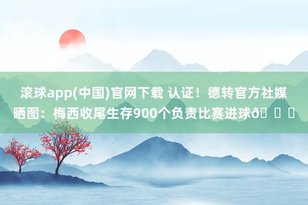 滚球app(中国)官网下载 认证！德转官方社媒晒图：梅西收尾生存900个负责比赛进球🐐