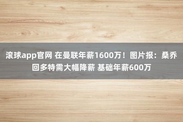 滚球app官网 在曼联年薪1600万！图片报：桑乔回多特需大幅降薪 基础年薪600万