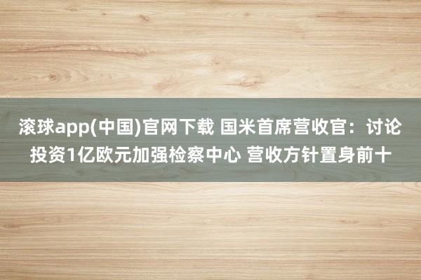 滚球app(中国)官网下载 国米首席营收官：讨论投资1亿欧元加强检察中心 营收方针置身前十