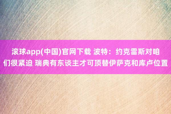 滚球app(中国)官网下载 波特：约克雷斯对咱们很紧迫 瑞典有东谈主才可顶替伊萨克和库卢位置