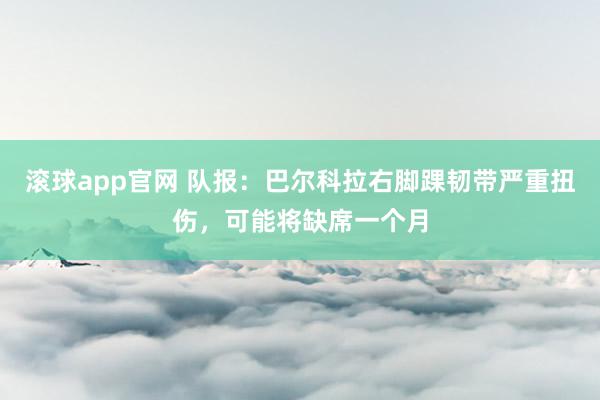 滚球app官网 队报：巴尔科拉右脚踝韧带严重扭伤，可能将缺席一个月