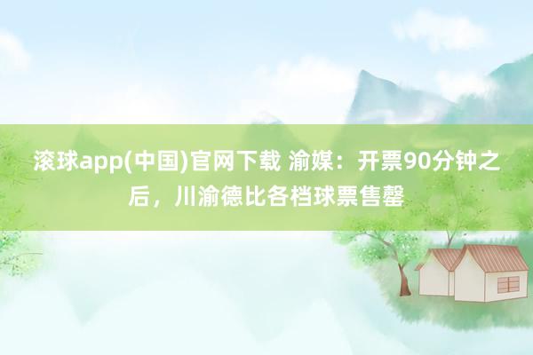 滚球app(中国)官网下载 渝媒：开票90分钟之后，川渝德比各档球票售罄