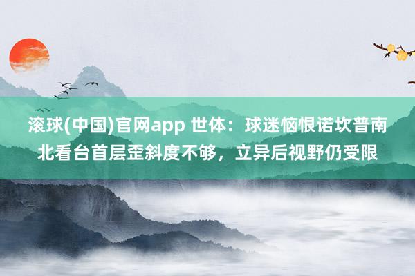 滚球(中国)官网app 世体：球迷恼恨诺坎普南北看台首层歪斜度不够，立异后视野仍受限