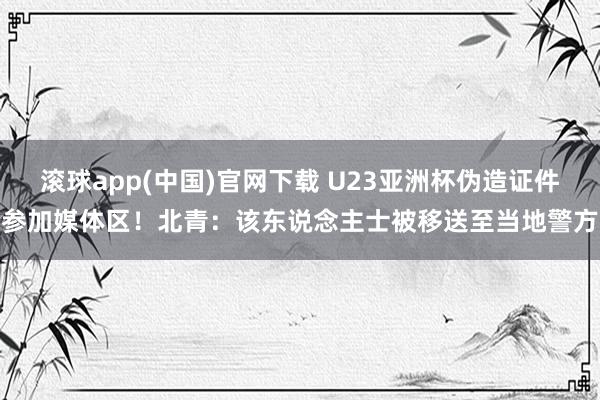 滚球app(中国)官网下载 U23亚洲杯伪造证件参加媒体区！北青：该东说念主士被移送至当地警方