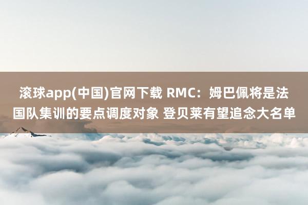 滚球app(中国)官网下载 RMC：姆巴佩将是法国队集训的要点调度对象 登贝莱有望追念大名单
