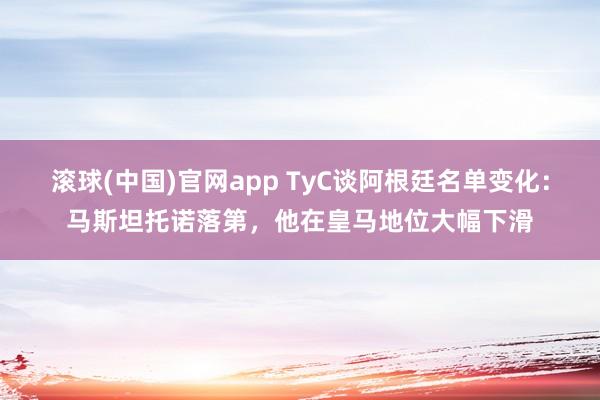 滚球(中国)官网app TyC谈阿根廷名单变化：马斯坦托诺落第，他在皇马地位大幅下滑