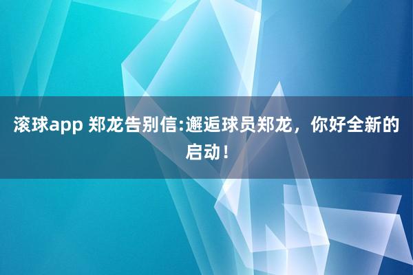 滚球app 郑龙告别信:邂逅球员郑龙，你好全新的启动！