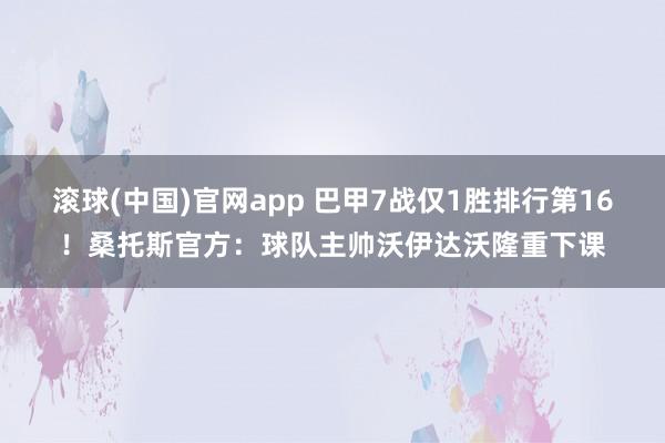 滚球(中国)官网app 巴甲7战仅1胜排行第16！桑托斯官方：球队主帅沃伊达沃隆重下课