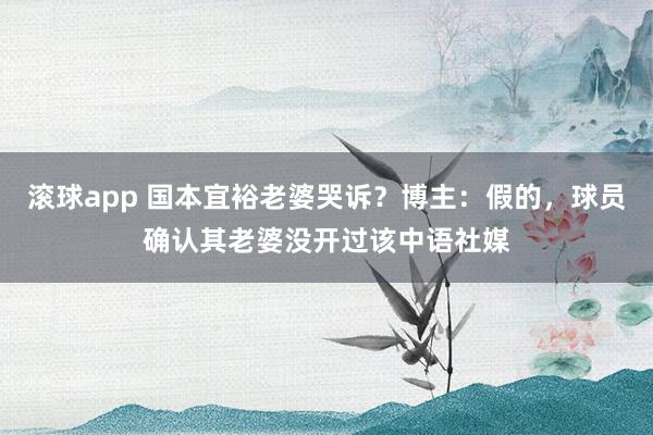 滚球app 国本宜裕老婆哭诉？博主：假的，球员确认其老婆没开过该中语社媒