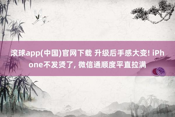 滚球app(中国)官网下载 升级后手感大变! iPhone不发烫了， 微信通顺度平直拉满