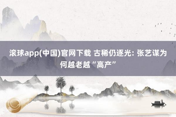滚球app(中国)官网下载 古稀仍逐光: 张艺谋为何越老越“高产”