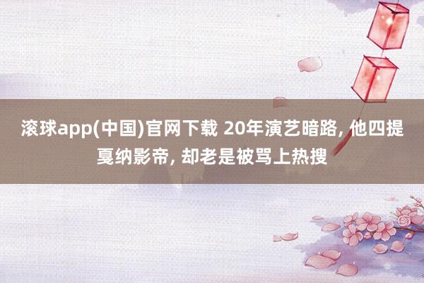 滚球app(中国)官网下载 20年演艺暗路， 他四提戛纳影帝， 却老是被骂上热搜