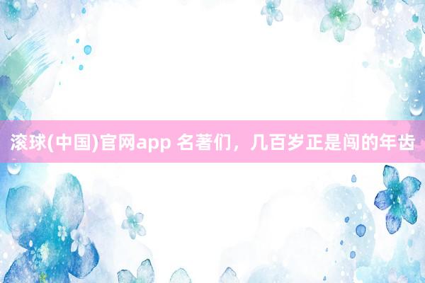 滚球(中国)官网app 名著们，几百岁正是闯的年齿