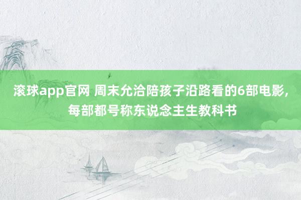 滚球app官网 周末允洽陪孩子沿路看的6部电影， 每部都号称东说念主生教科书