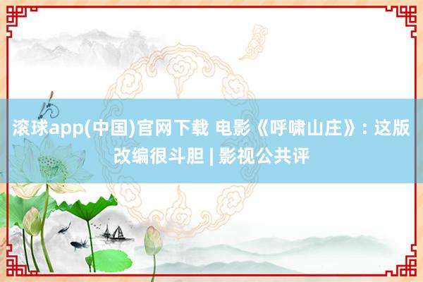 滚球app(中国)官网下载 电影《呼啸山庄》: 这版改编很斗胆 | 影视公共评