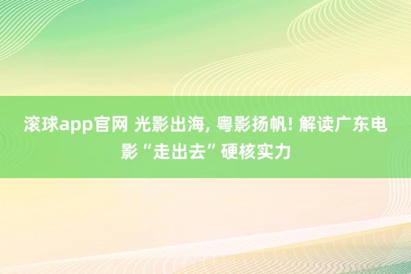 滚球app官网 光影出海， 粤影扬帆! 解读广东电影“走出去”硬核实力