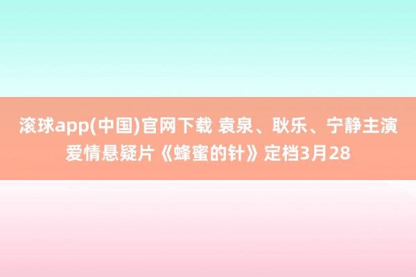滚球app(中国)官网下载 袁泉、耿乐、宁静主演爱情悬疑片《蜂蜜的针》定档3月28