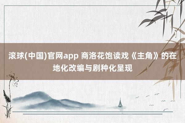 滚球(中国)官网app 商洛花饱读戏《主角》的在地化改编与剧种化呈现
