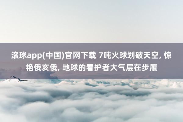 滚球app(中国)官网下载 7吨火球划破天空， 惊艳俄亥俄， 地球的看护者大气层在步履