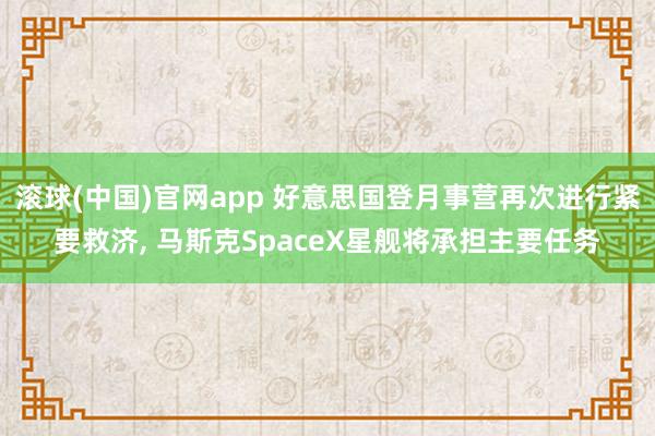 滚球(中国)官网app 好意思国登月事营再次进行紧要救济， 马斯克SpaceX星舰将承担主要任务