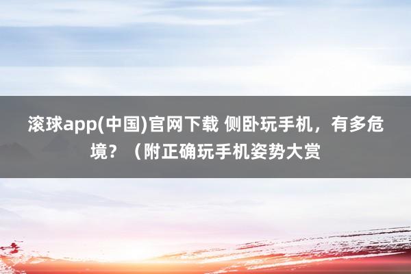 滚球app(中国)官网下载 侧卧玩手机，有多危境？（附正确玩手机姿势大赏