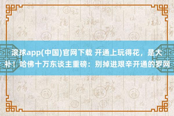 滚球app(中国)官网下载 开通上玩得花，是大补！哈佛十万东谈主重磅：别掉进艰辛开通的罗网