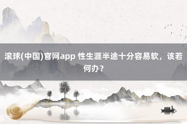 滚球(中国)官网app 性生涯半途十分容易软，该若何办？