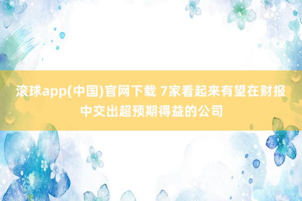 滚球app(中国)官网下载 7家看起来有望在财报中交出超预期得益的公司