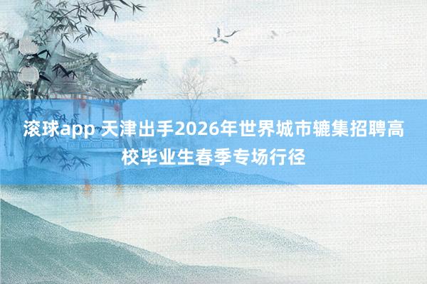 滚球app 天津出手2026年世界城市辘集招聘高校毕业生春季专场行径