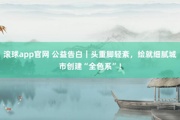 滚球app官网 公益告白｜头重脚轻紊，<a href=