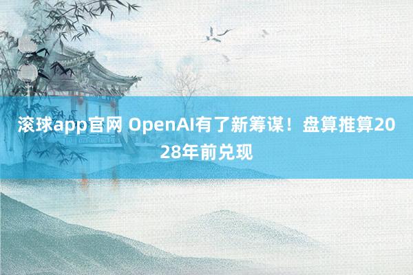 滚球app官网 OpenAI有了新筹谋！盘算推算2028年前兑现