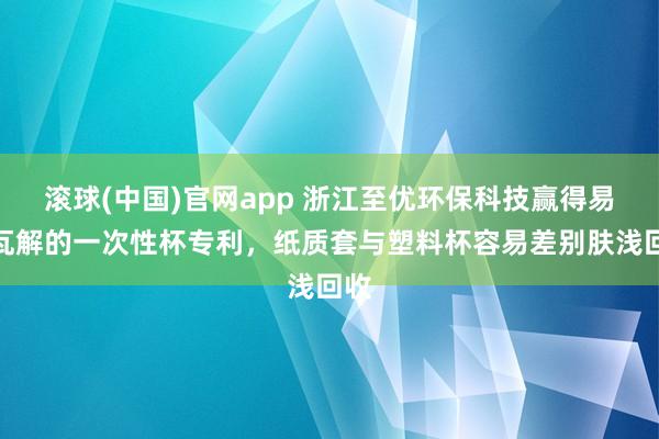 滚球(中国)官网app 浙江至优环保科技赢得易于瓦解的一次性杯专利，纸质套与塑料杯容易差别肤浅回收